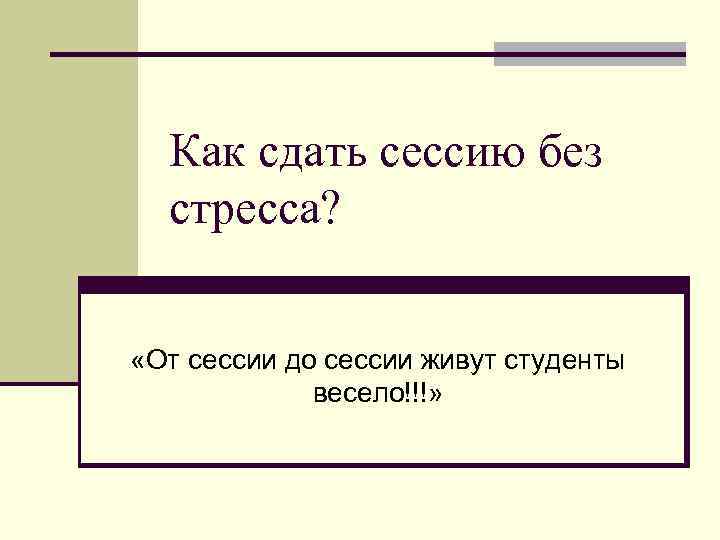 Как сдать сессию без стресса? «От сессии до сессии живут студенты весело!!!» 