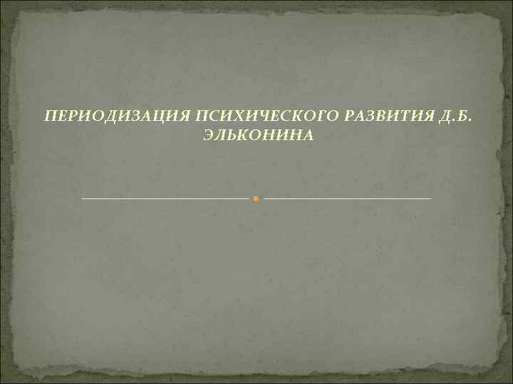 ПЕРИОДИЗАЦИЯ ПСИХИЧЕСКОГО РАЗВИТИЯ Д. Б. ЭЛЬКОНИНА 