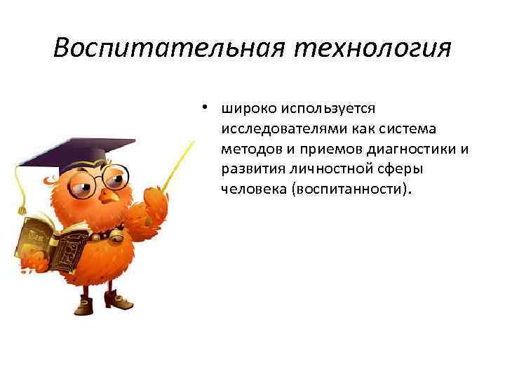 Воспитательная технология • широко используется исследователями как система методов и приемов диагностики и развития