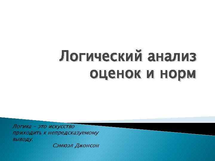Логический анализ оценок и норм Логика - это искусство приходить к непредсказуемому выводу. Сэмюэл
