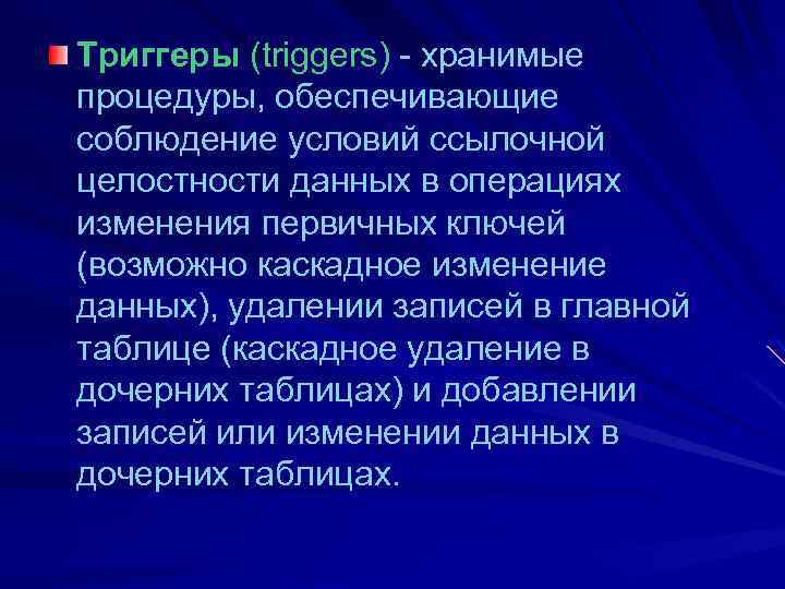 Триггеры (triggers) - хранимые процедуры, обеспечивающие соблюдение условий ссылочной целостности данных в операциях изменения