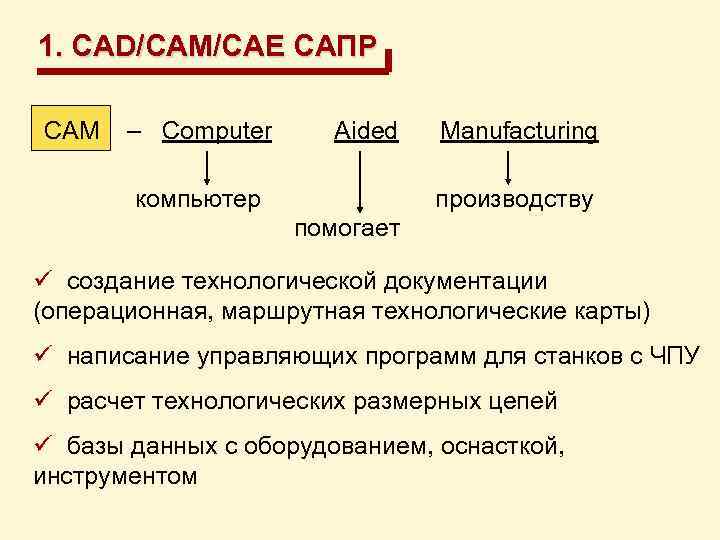 1. CAD/CAM/CAE САПР CAM – Computer Aided Manufacturing компьютер производству помогает ü создание технологической