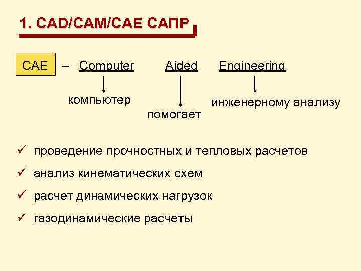 1. CAD/CAM/CAE САПР CAE – Computer Aided Engineering компьютер помогает инженерному анализу ü проведение