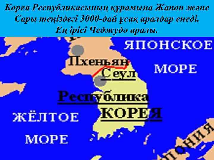 Корея Республикасының құрамына Жапон және Сары теңіздегі 3000 -дай ұсақ аралдар енеді. Ең ірісі