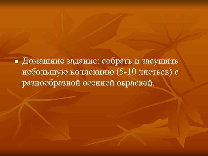 n Домашние задание: собрать и засушить небольшую коллекцию (5 -10 листьев) с разнообразной осенней