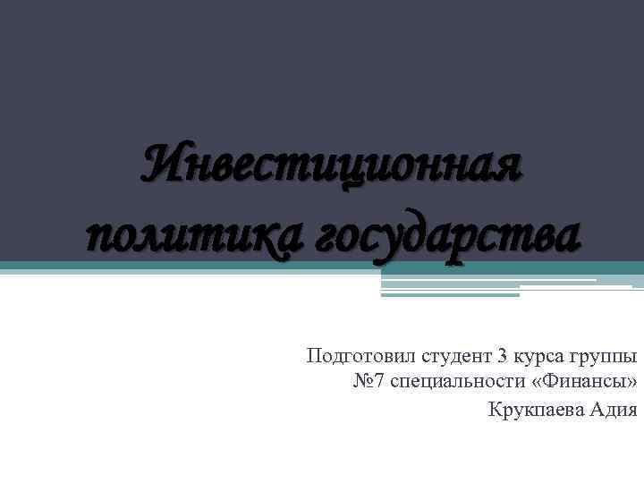 Инвестиционная политика государства Подготовил студент 3 курса группы № 7 специальности «Финансы» Крукпаева Адия