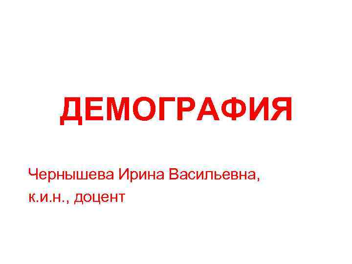 ДЕМОГРАФИЯ Чернышева Ирина Васильевна, к. и. н. , доцент 