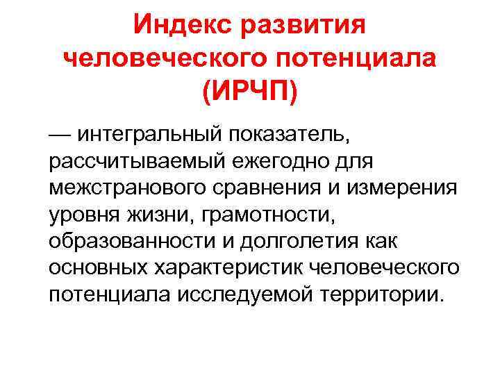 Индекс развития человеческого потенциала (ИРЧП) — интегральный показатель, рассчитываемый ежегодно для межстранового сравнения и