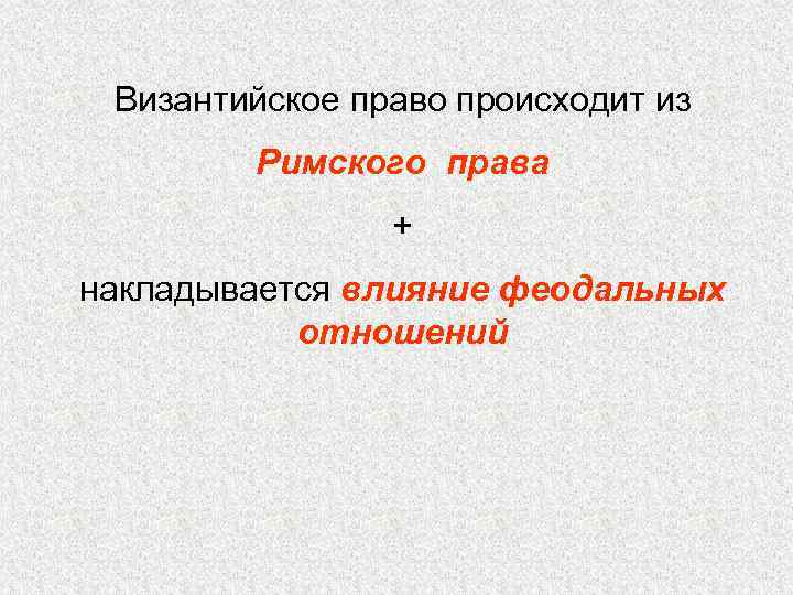 Византийское право происходит из Римского права + накладывается влияние феодальных отношений 