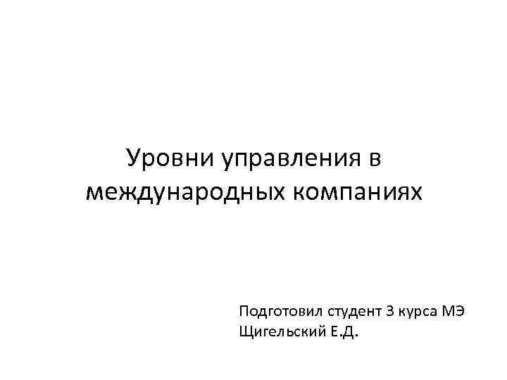 Уровни управления в международных компаниях Подготовил студент 3 курса МЭ Щигельский Е. Д. 