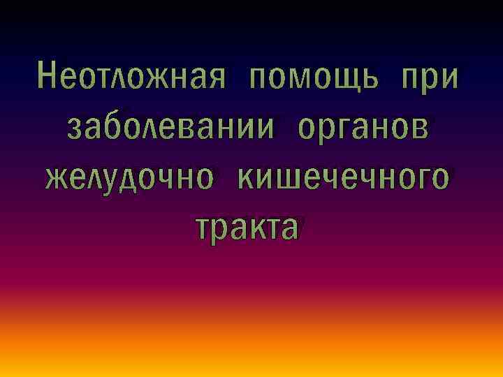 Неотложная помощь при заболевании органов желудочно кишечечного тракта 