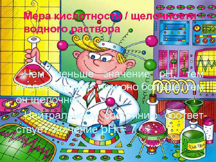 Мера кислотности / щелочности водного раствора Чем меньше значение p. H, тем кислее раствор;