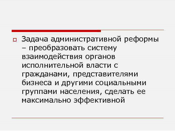 o Задача административной реформы – преобразовать систему взаимодействия органов исполнительной власти с гражданами, представителями
