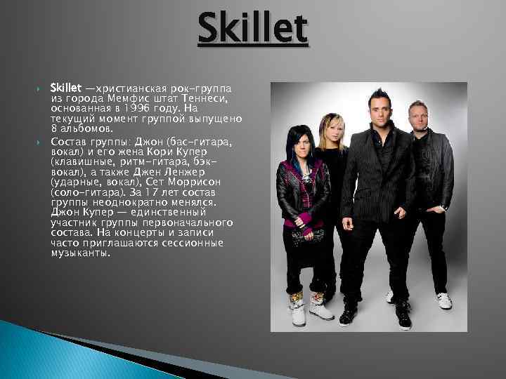 Skillet —христианская рок-группа из города Мемфис штат Теннеси, основанная в 1996 году. На текущий