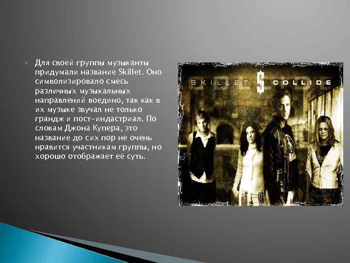  Для своей группы музыканты придумали название Skillet. Оно символизировало смесь различных музыкальных направлений