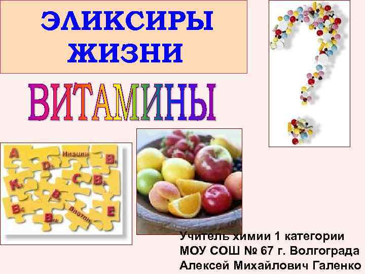 ЭЛИКСИРЫ ЖИЗНИ Учитель химии 1 категории МОУ СОШ № 67 г. Волгограда Алексей Михайлович