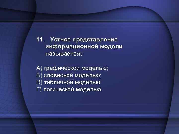 11. Устное представление информационной модели называется: А) графической моделью; Б) словесной моделью; В) табличной