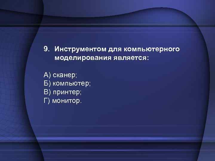 9. Инструментом для компьютерного моделирования является: А) сканер; Б) компьютер; В) принтер; Г) монитор.