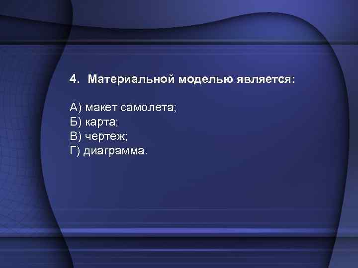 4. Материальной моделью является: А) макет самолета; Б) карта; В) чертеж; Г) диаграмма. 