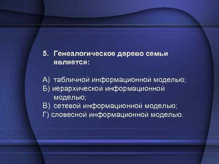 5. Генеалогическое дерево семьи является: A) табличной информационной моделью; Б) иерархической информационной моделью; B)