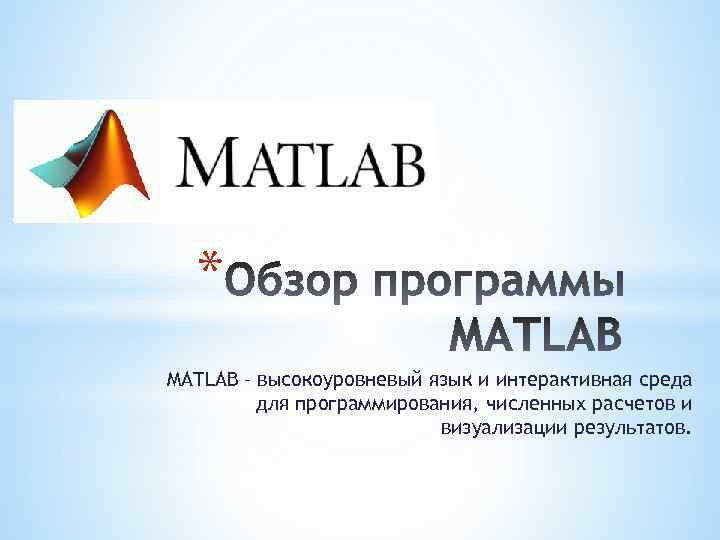 * MATLAB – высокоуровневый язык и интерактивная среда для программирования, численных расчетов и визуализации