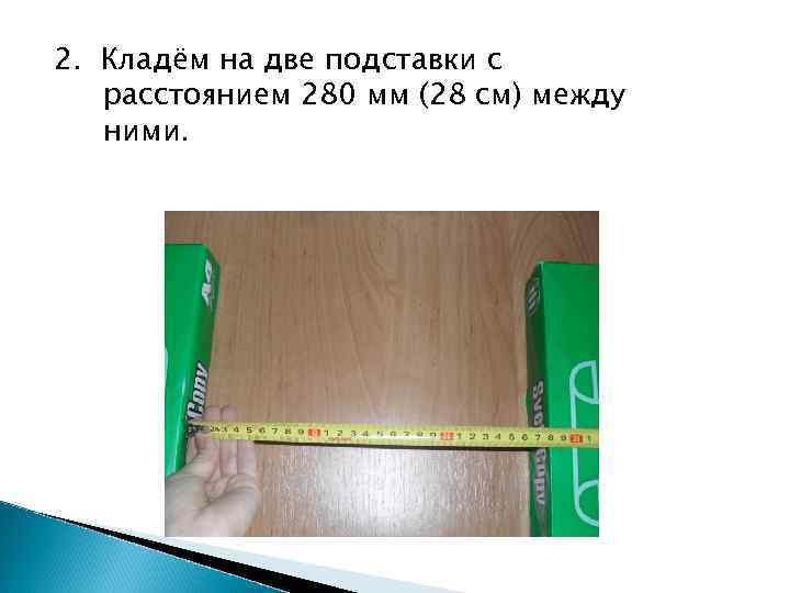 2. Кладём на две подставки с расстоянием 280 мм (28 см) между ними. 