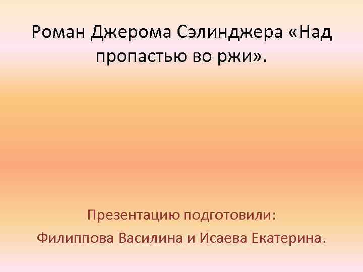 Роман Джерома Сэлинджера «Над пропастью во ржи» . Презентацию подготовили: Филиппова Василина и Исаева