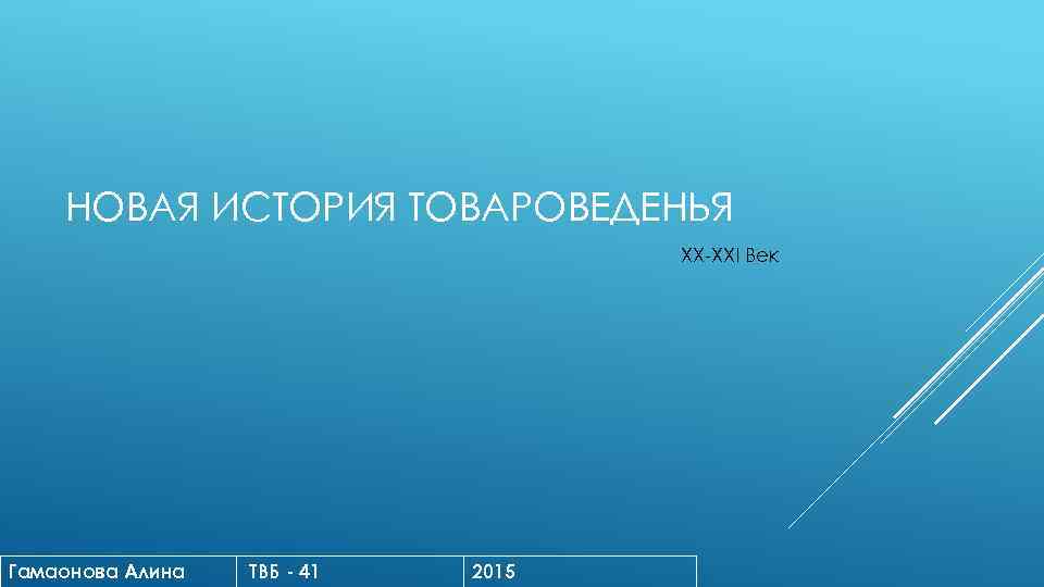 НОВАЯ ИСТОРИЯ ТОВАРОВЕДЕНЬЯ XX-XXI Век Гамаонова Алина ТВБ - 41 2015 