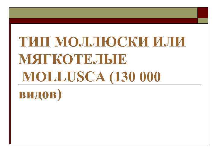 ТИП МОЛЛЮСКИ ИЛИ МЯГКОТЕЛЫЕ MOLLUSCA (130 000 видов) 
