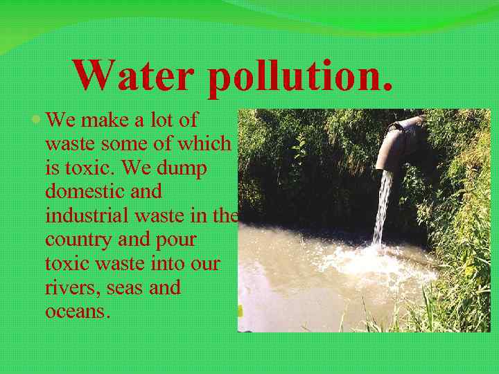 Water pollution. We make a lot оf waste some of which is toxic. We