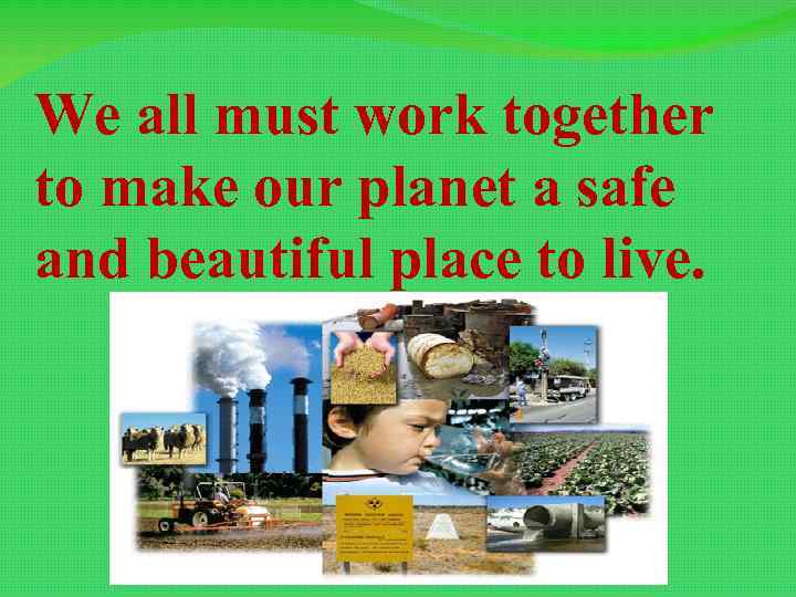 We all must work together to make our planet a safe and beautiful place