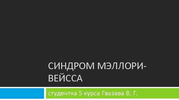 СИНДРОМ МЭЛЛОРИВЕЙССА студентка 5 курса Гвазава В. Г. 