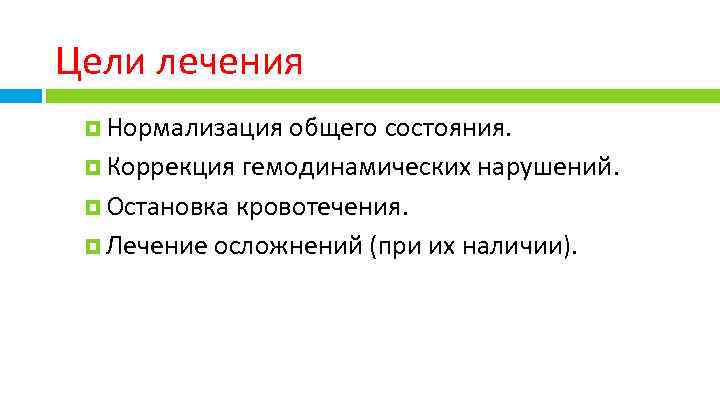 Цели лечения Нормализация общего состояния. Коррекция гемодинамических нарушений. Остановка кровотечения. Лечение осложнений (при их