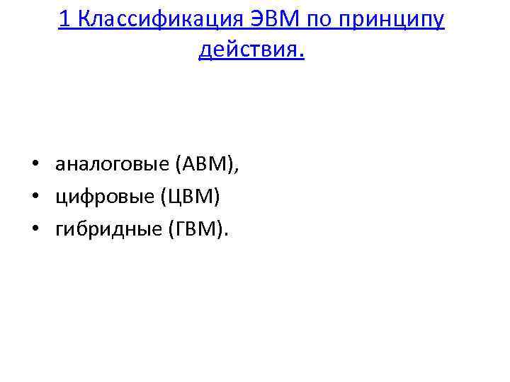 1 Классификация ЭВМ по принципу действия. • аналоговые (АВМ), • цифровые (ЦВМ) • гибридные