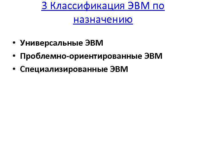 3 Классификация ЭВМ по назначению • Универсальные ЭВМ • Проблемно-ориентированные ЭВМ • Специализированные ЭВМ