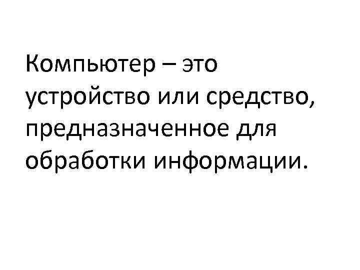 Компьютер – это устройство или средство, предназначенное для обработки информации. 