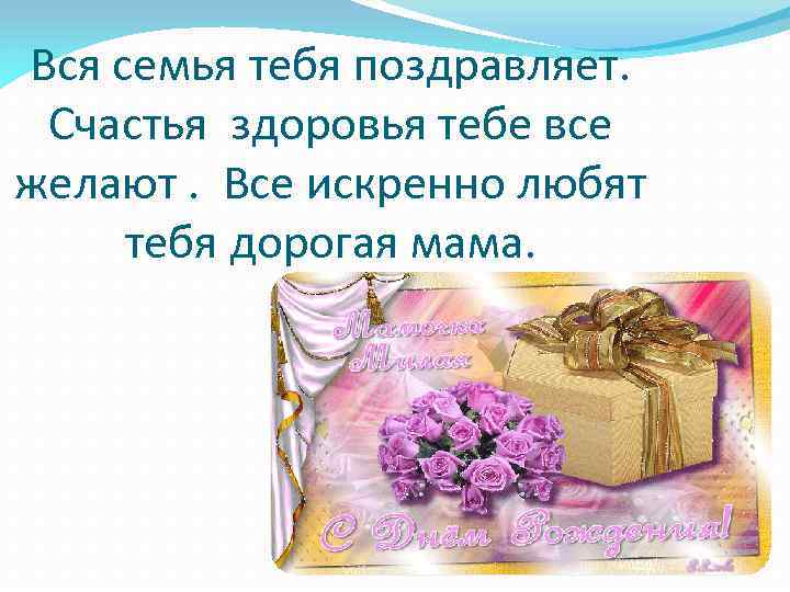 Вся семья тебя поздравляет. Счастья здоровья тебе все желают. Все искренно любят тебя дорогая