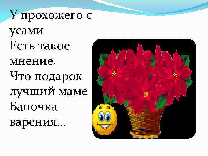 У прохожего с усами Есть такое мнение, Что подарок лучший маме Баночка варения… 