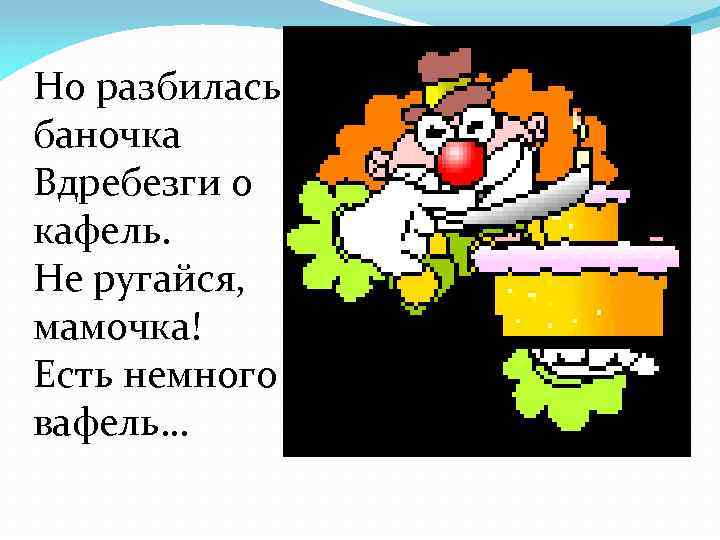 Но разбилась баночка Вдребезги о кафель. Не ругайся, мамочка! Есть немного вафель… 