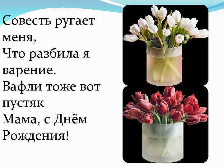 Совесть ругает меня, Что разбила я варение. Вафли тоже вот пустяк Мама, с Днём