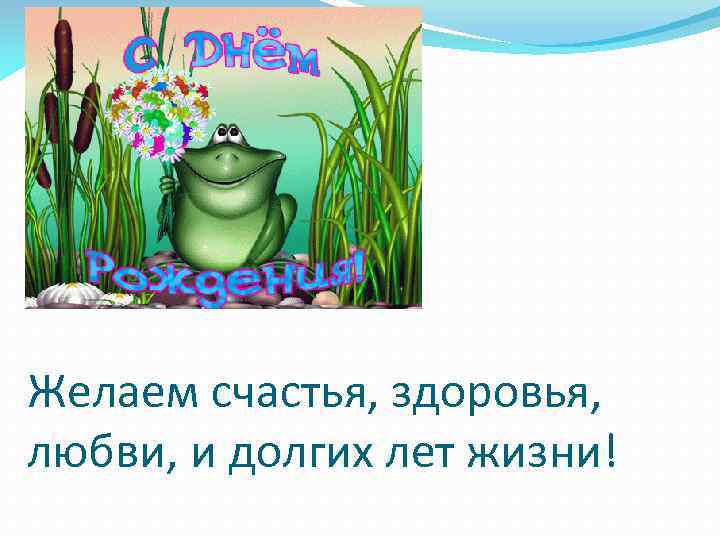 Желаем счастья, здоровья, любви, и долгих лет жизни! 