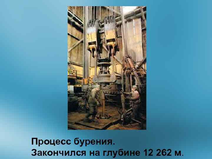 Процесс бурения. Закончился на глубине 12 262 м. 