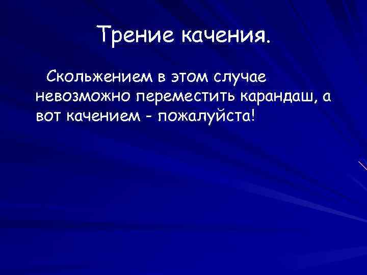 Трение качения. Скольжением в этом случае невозможно переместить карандаш, а вот качением - пожалуйста!