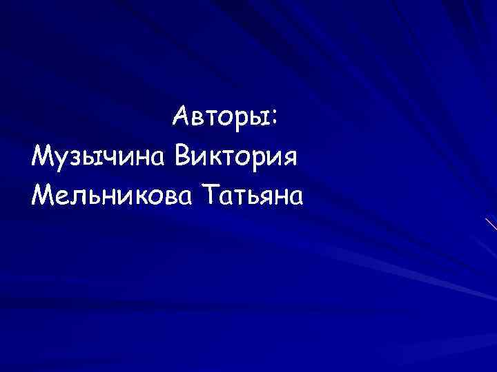 Авторы: Музычина Виктория Мельникова Татьяна 