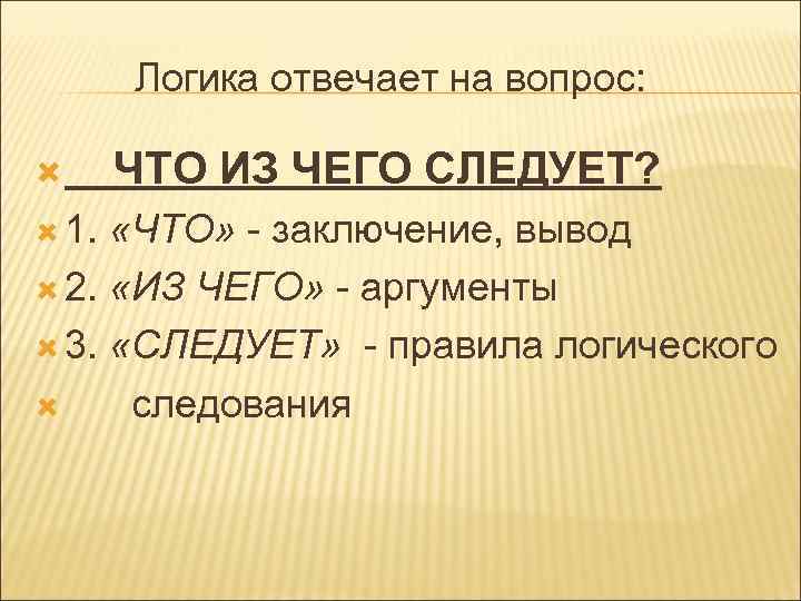 Логика отвечает на вопрос: 1. ЧТО ИЗ ЧЕГО СЛЕДУЕТ? «ЧТО» - заключение, вывод 2.