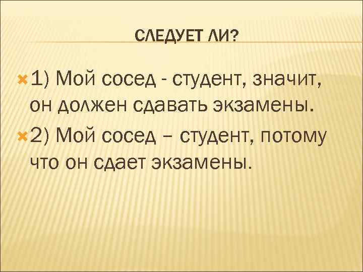 СЛЕДУЕТ ЛИ? 1) Мой сосед - студент, значит, он должен сдавать экзамены. 2) Мой