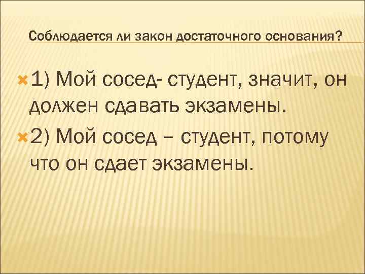 Соблюдается ли закон достаточного основания? 1) Мой сосед- студент, значит, он должен сдавать экзамены.
