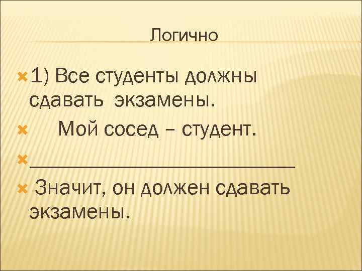 Логично 1) Все студенты должны сдавать экзамены. Мой сосед – студент. ____________ Значит, он