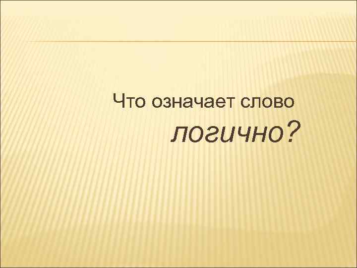 Что означает слово логично? 
