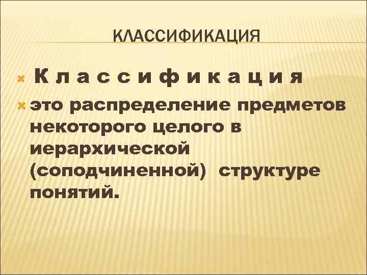 КЛАССИФИКАЦИЯ Классификация это распределение предметов некоторого целого в иерархической (соподчиненной) структуре понятий. 